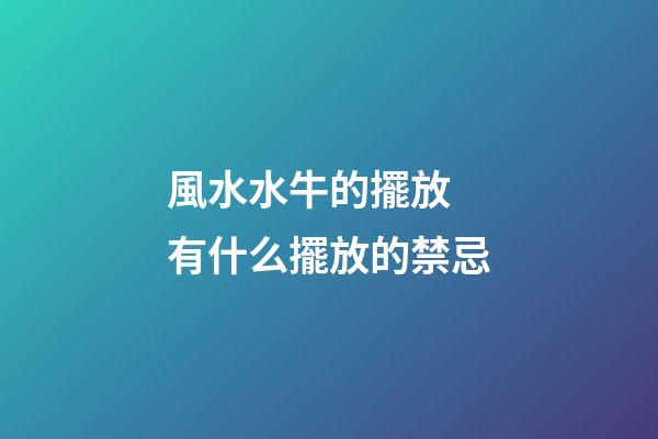 風水水牛的擺放 有什么擺放的禁忌